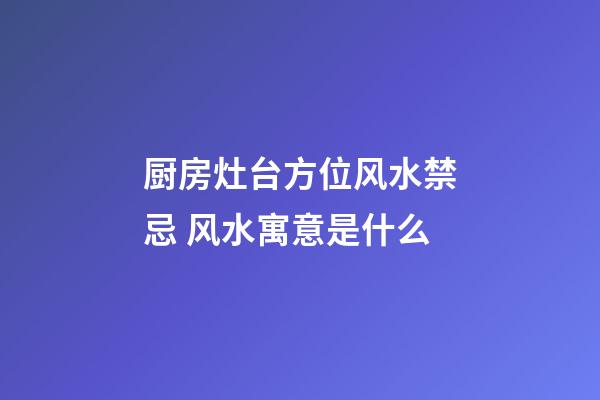 厨房灶台方位风水禁忌 风水寓意是什么